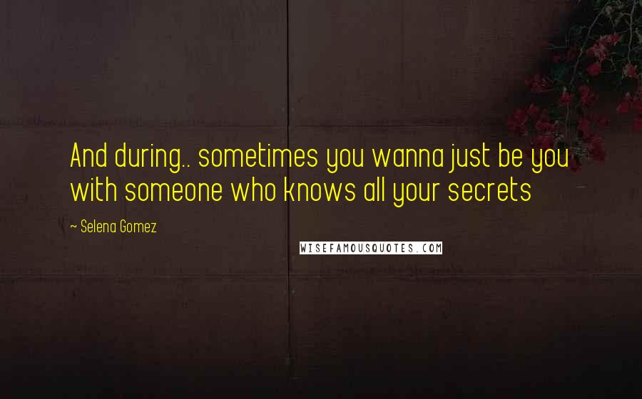 Selena Gomez Quotes: And during.. sometimes you wanna just be you with someone who knows all your secrets