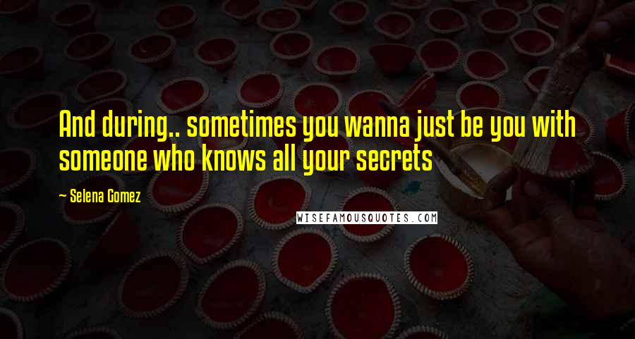 Selena Gomez Quotes: And during.. sometimes you wanna just be you with someone who knows all your secrets