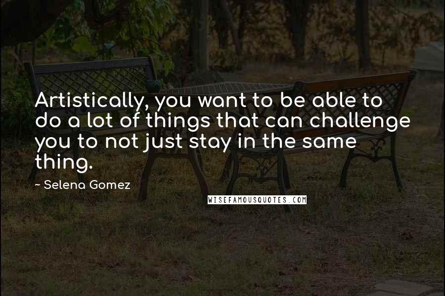 Selena Gomez Quotes: Artistically, you want to be able to do a lot of things that can challenge you to not just stay in the same thing.