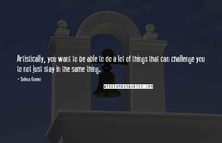 Selena Gomez Quotes: Artistically, you want to be able to do a lot of things that can challenge you to not just stay in the same thing.