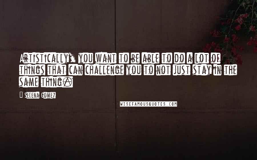 Selena Gomez Quotes: Artistically, you want to be able to do a lot of things that can challenge you to not just stay in the same thing.