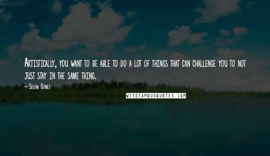 Selena Gomez Quotes: Artistically, you want to be able to do a lot of things that can challenge you to not just stay in the same thing.