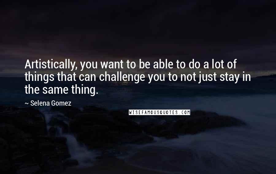 Selena Gomez Quotes: Artistically, you want to be able to do a lot of things that can challenge you to not just stay in the same thing.