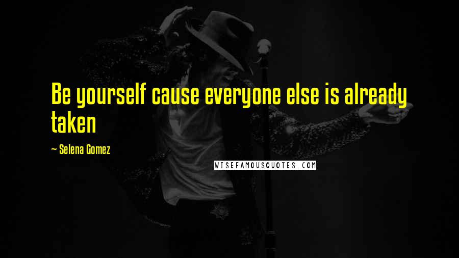 Selena Gomez Quotes: Be yourself cause everyone else is already taken