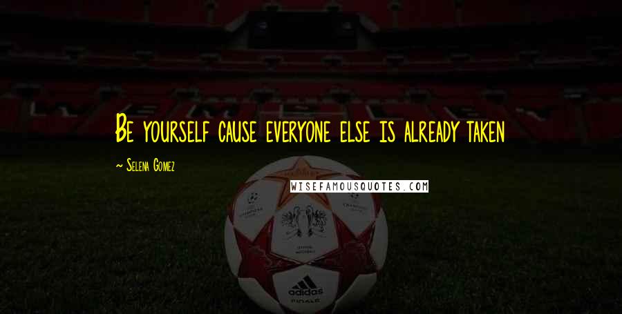 Selena Gomez Quotes: Be yourself cause everyone else is already taken