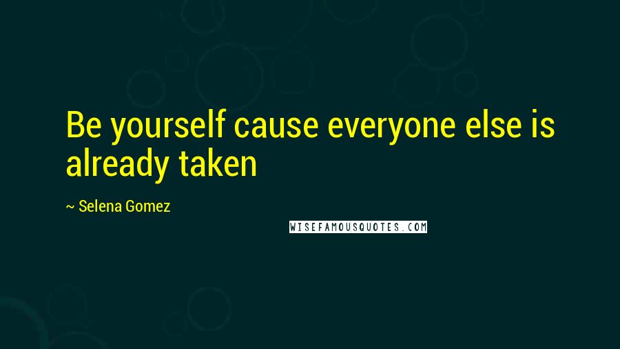 Selena Gomez Quotes: Be yourself cause everyone else is already taken