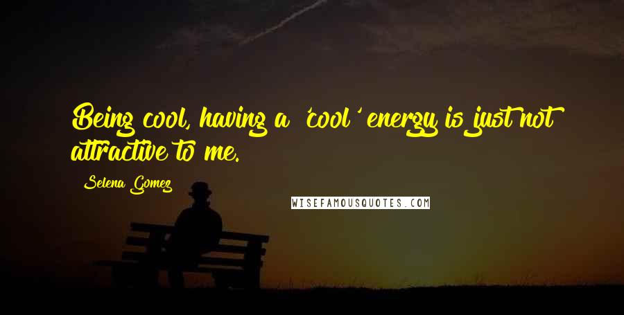 Selena Gomez Quotes: Being cool, having a 'cool' energy is just not attractive to me.