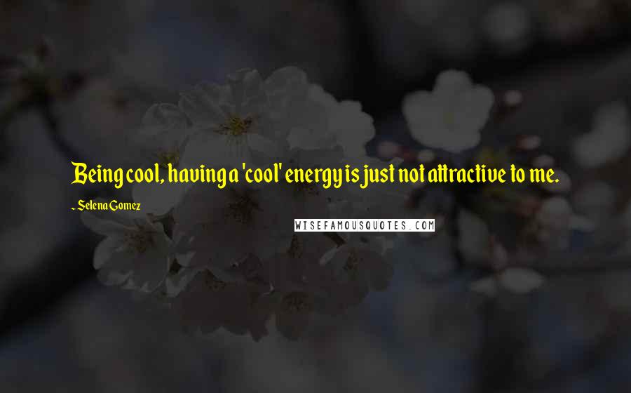 Selena Gomez Quotes: Being cool, having a 'cool' energy is just not attractive to me.