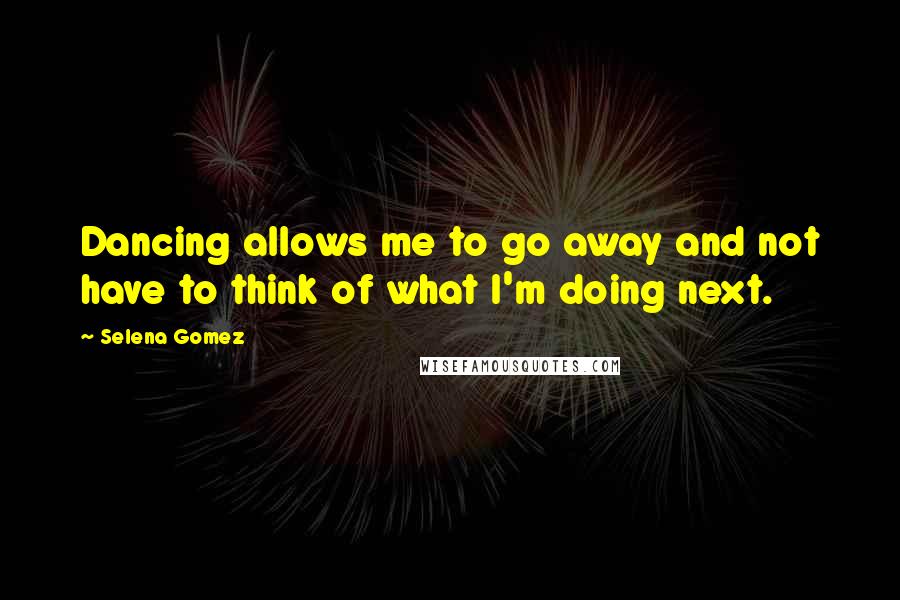 Selena Gomez Quotes: Dancing allows me to go away and not have to think of what I'm doing next.