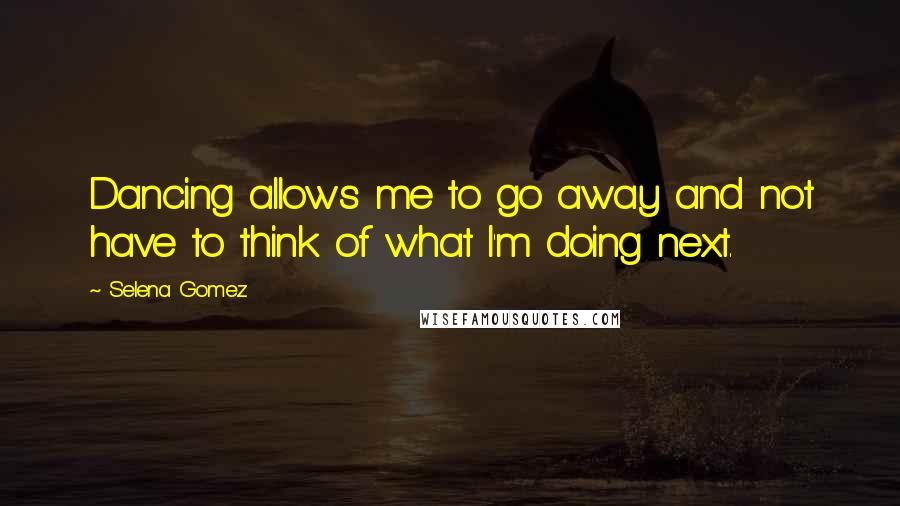 Selena Gomez Quotes: Dancing allows me to go away and not have to think of what I'm doing next.