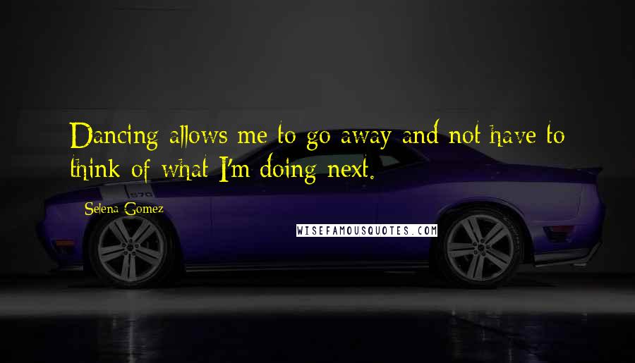 Selena Gomez Quotes: Dancing allows me to go away and not have to think of what I'm doing next.