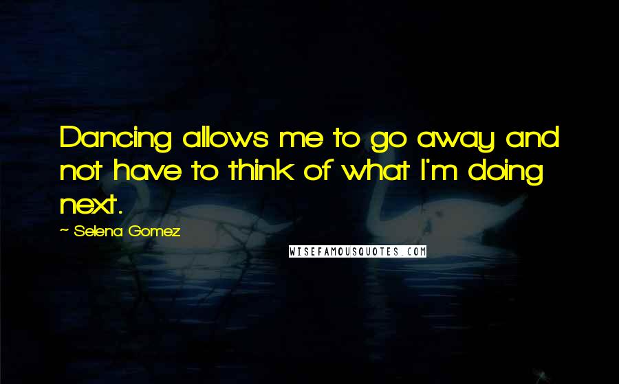 Selena Gomez Quotes: Dancing allows me to go away and not have to think of what I'm doing next.