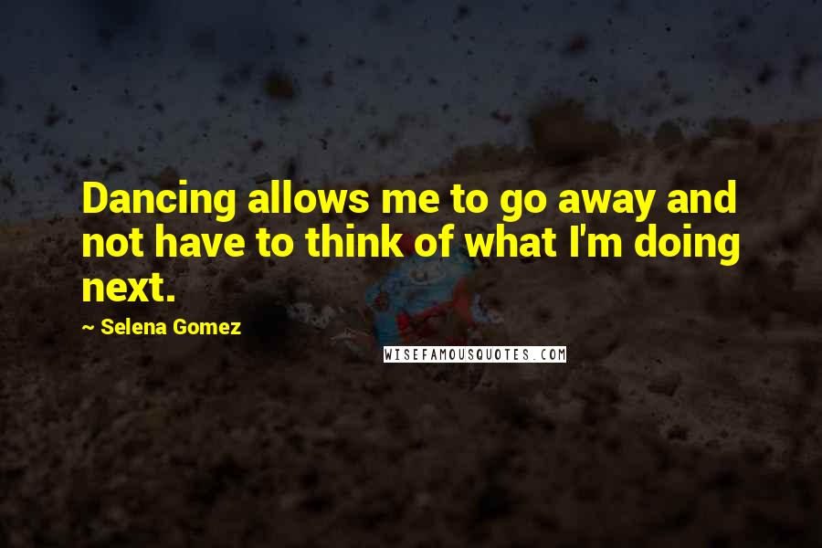 Selena Gomez Quotes: Dancing allows me to go away and not have to think of what I'm doing next.