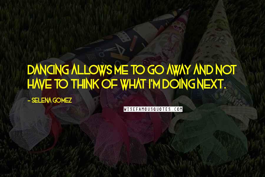 Selena Gomez Quotes: Dancing allows me to go away and not have to think of what I'm doing next.