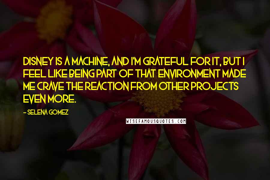 Selena Gomez Quotes: Disney is a machine, and I'm grateful for it, but I feel like being part of that environment made me crave the reaction from other projects even more.