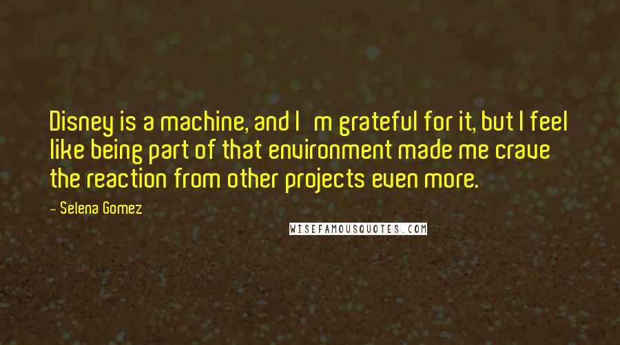 Selena Gomez Quotes: Disney is a machine, and I'm grateful for it, but I feel like being part of that environment made me crave the reaction from other projects even more.