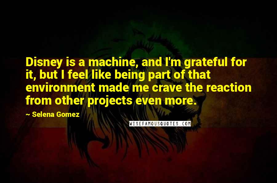 Selena Gomez Quotes: Disney is a machine, and I'm grateful for it, but I feel like being part of that environment made me crave the reaction from other projects even more.