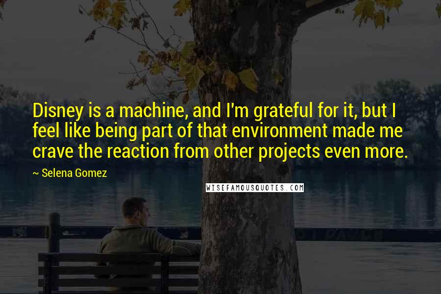 Selena Gomez Quotes: Disney is a machine, and I'm grateful for it, but I feel like being part of that environment made me crave the reaction from other projects even more.