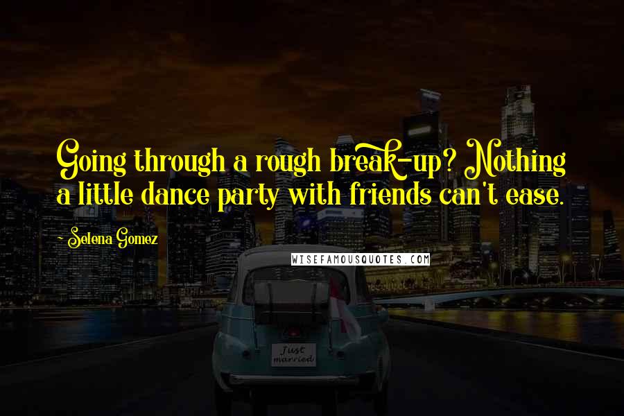 Selena Gomez Quotes: Going through a rough break-up? Nothing a little dance party with friends can't ease.