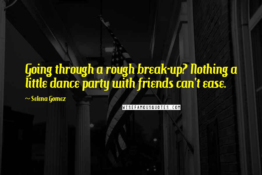 Selena Gomez Quotes: Going through a rough break-up? Nothing a little dance party with friends can't ease.