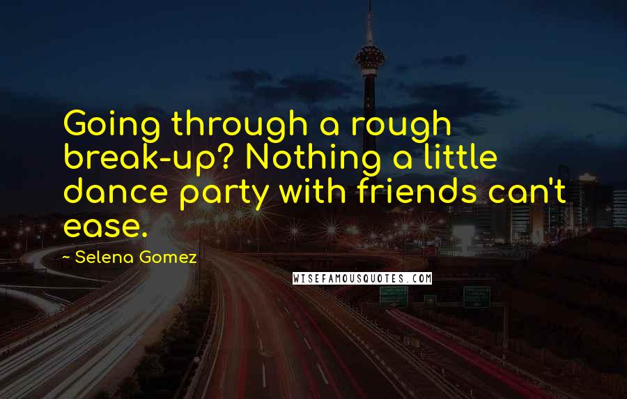 Selena Gomez Quotes: Going through a rough break-up? Nothing a little dance party with friends can't ease.