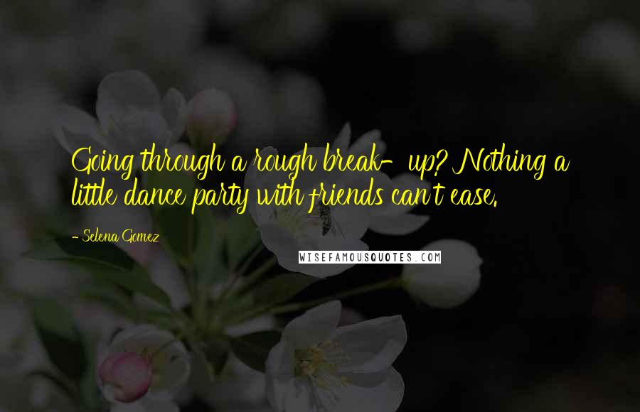 Selena Gomez Quotes: Going through a rough break-up? Nothing a little dance party with friends can't ease.