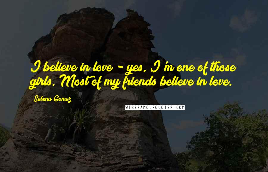 Selena Gomez Quotes: I believe in love - yes, I'm one of those girls. Most of my friends believe in love.
