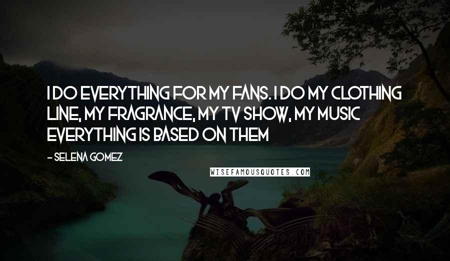 Selena Gomez Quotes: I do everything for my fans. I do my clothing line, my fragrance, my TV show, my music everything is based on them