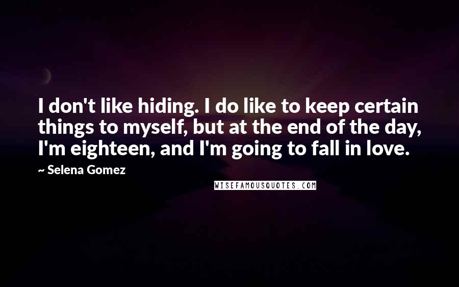 Selena Gomez Quotes: I don't like hiding. I do like to keep certain things to myself, but at the end of the day, I'm eighteen, and I'm going to fall in love.