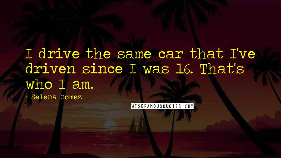 Selena Gomez Quotes: I drive the same car that I've driven since I was 16. That's who I am.