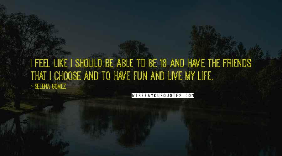 Selena Gomez Quotes: I feel like I should be able to be 18 and have the friends that I choose and to have fun and live my life.