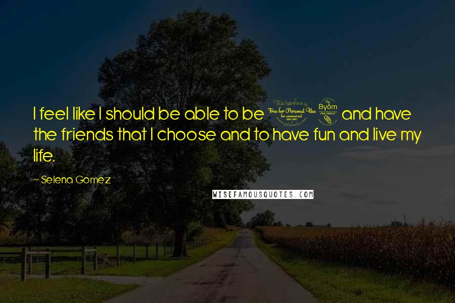 Selena Gomez Quotes: I feel like I should be able to be 18 and have the friends that I choose and to have fun and live my life.