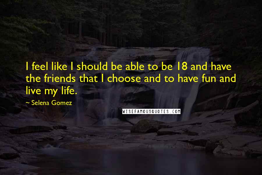 Selena Gomez Quotes: I feel like I should be able to be 18 and have the friends that I choose and to have fun and live my life.