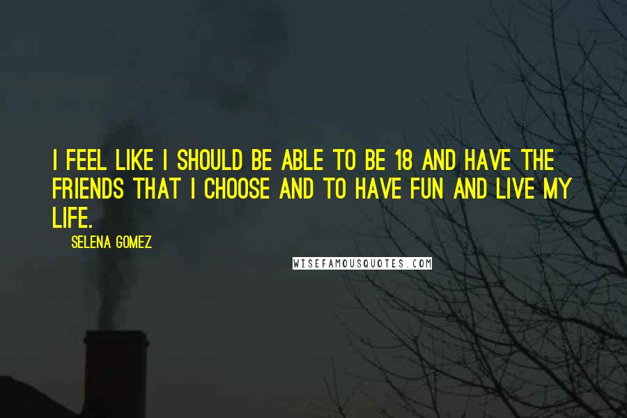 Selena Gomez Quotes: I feel like I should be able to be 18 and have the friends that I choose and to have fun and live my life.