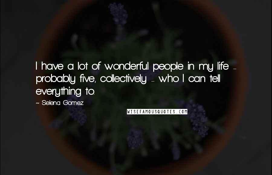 Selena Gomez Quotes: I have a lot of wonderful people in my life - probably five, collectively - who I can tell everything to.