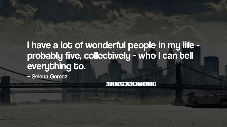 Selena Gomez Quotes: I have a lot of wonderful people in my life - probably five, collectively - who I can tell everything to.