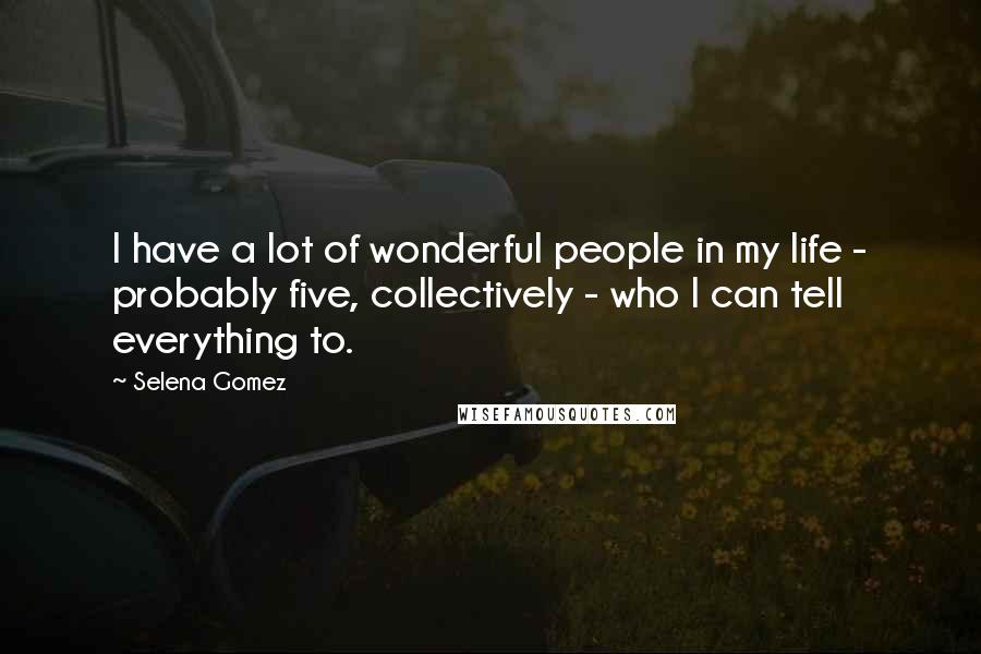 Selena Gomez Quotes: I have a lot of wonderful people in my life - probably five, collectively - who I can tell everything to.