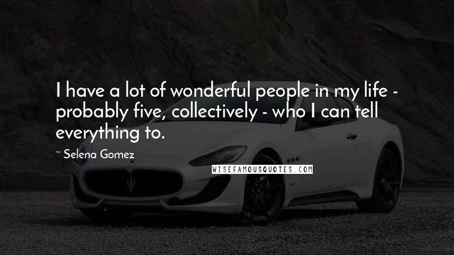 Selena Gomez Quotes: I have a lot of wonderful people in my life - probably five, collectively - who I can tell everything to.