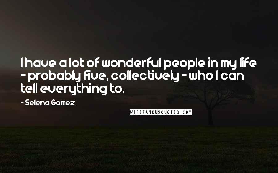 Selena Gomez Quotes: I have a lot of wonderful people in my life - probably five, collectively - who I can tell everything to.