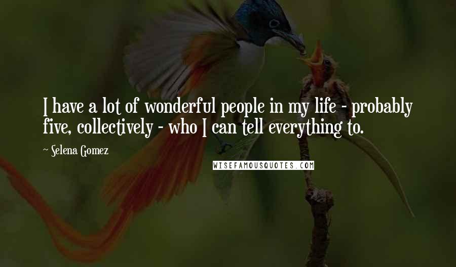 Selena Gomez Quotes: I have a lot of wonderful people in my life - probably five, collectively - who I can tell everything to.