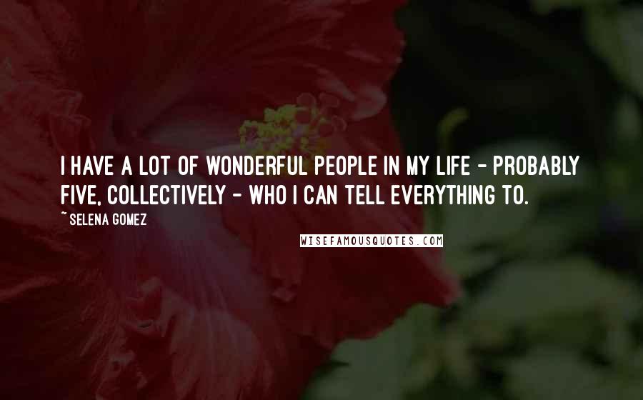 Selena Gomez Quotes: I have a lot of wonderful people in my life - probably five, collectively - who I can tell everything to.