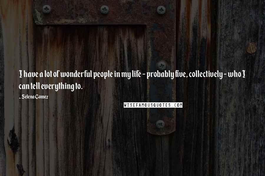 Selena Gomez Quotes: I have a lot of wonderful people in my life - probably five, collectively - who I can tell everything to.