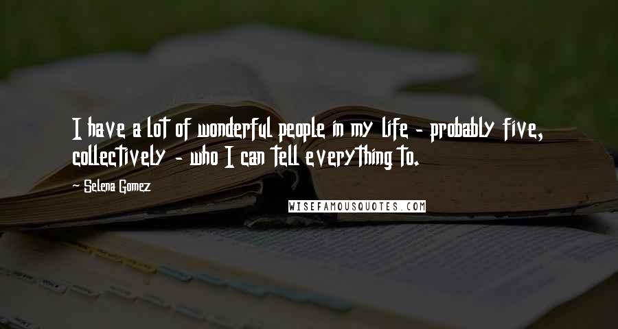 Selena Gomez Quotes: I have a lot of wonderful people in my life - probably five, collectively - who I can tell everything to.