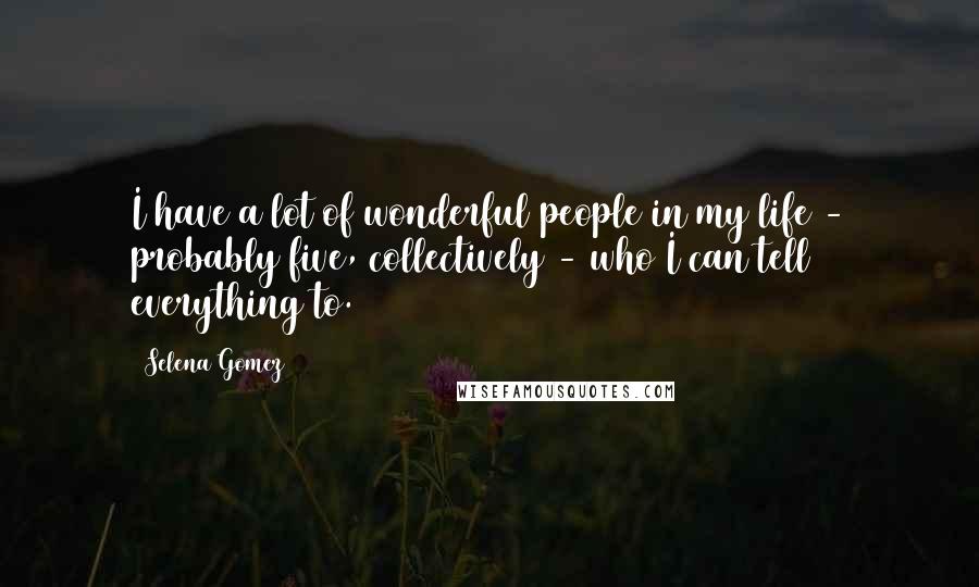 Selena Gomez Quotes: I have a lot of wonderful people in my life - probably five, collectively - who I can tell everything to.