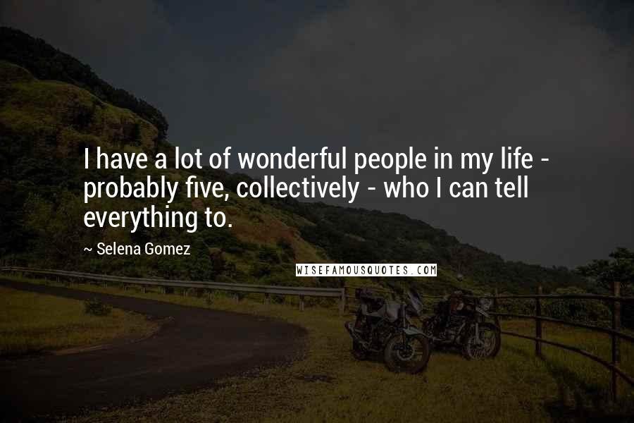 Selena Gomez Quotes: I have a lot of wonderful people in my life - probably five, collectively - who I can tell everything to.