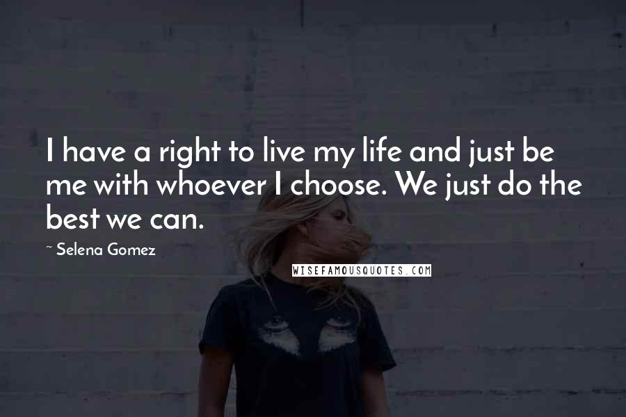 Selena Gomez Quotes: I have a right to live my life and just be me with whoever I choose. We just do the best we can.