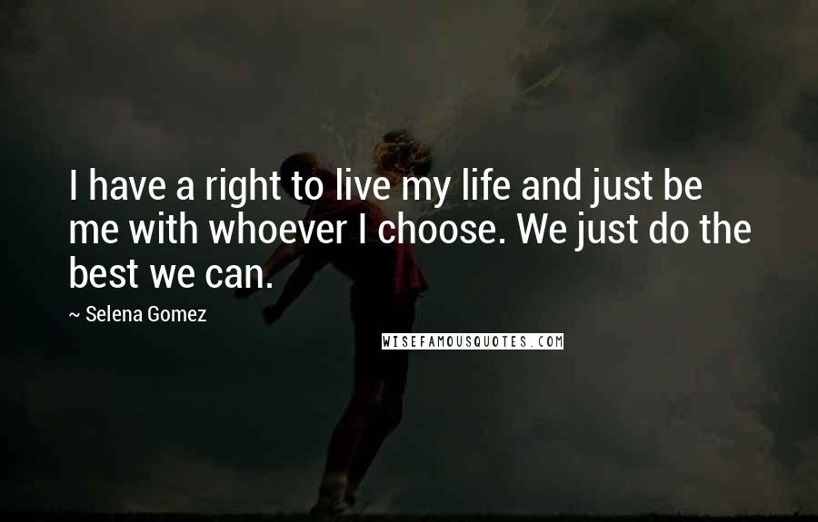 Selena Gomez Quotes: I have a right to live my life and just be me with whoever I choose. We just do the best we can.