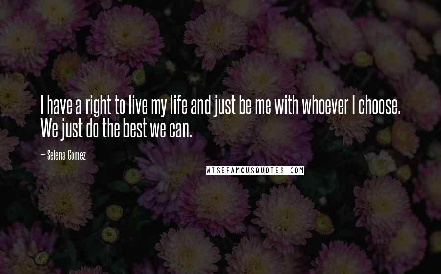 Selena Gomez Quotes: I have a right to live my life and just be me with whoever I choose. We just do the best we can.