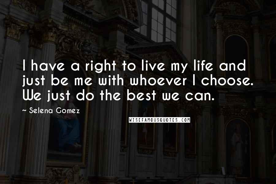Selena Gomez Quotes: I have a right to live my life and just be me with whoever I choose. We just do the best we can.