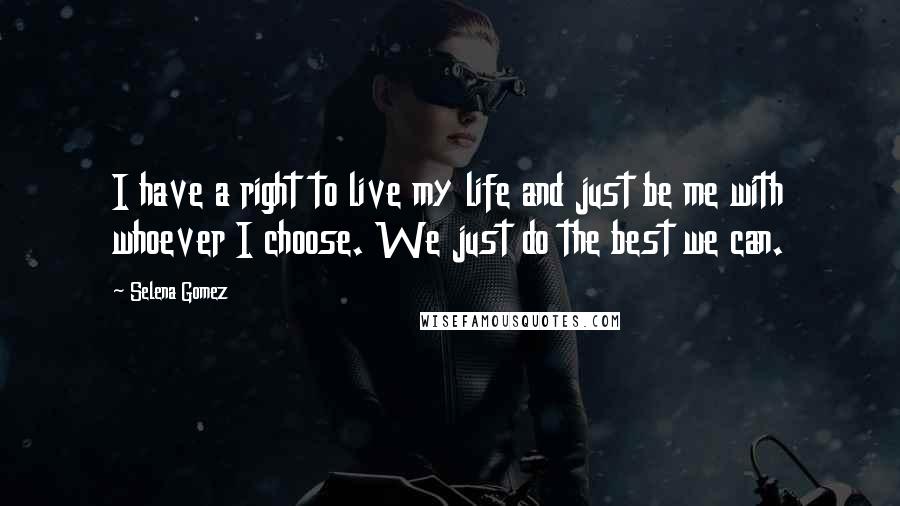 Selena Gomez Quotes: I have a right to live my life and just be me with whoever I choose. We just do the best we can.